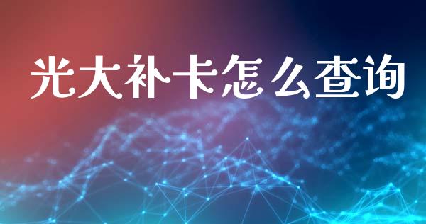 光大补卡怎么查询_https://m.jnlaobingbanjia.com_金融监管_第1张