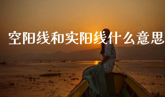 空阳线和实阳线什么意思_https://m.jnlaobingbanjia.com_全球市场_第1张