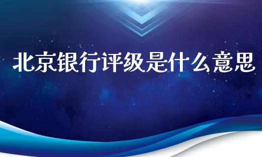 北京银行评级是什么意思_https://m.jnlaobingbanjia.com_股市新闻_第1张