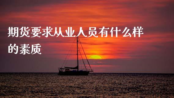 期货要求从业人员有什么样的素质_https://m.jnlaobingbanjia.com_全球市场_第1张