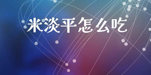 米淡平怎么吃_https://m.jnlaobingbanjia.com_股市新闻_第1张