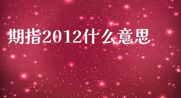 期指2012什么意思_https://m.jnlaobingbanjia.com_区块链_第1张