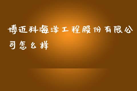 博迈科海洋工程股份有限公司怎么样_https://m.jnlaobingbanjia.com_基金市场_第1张