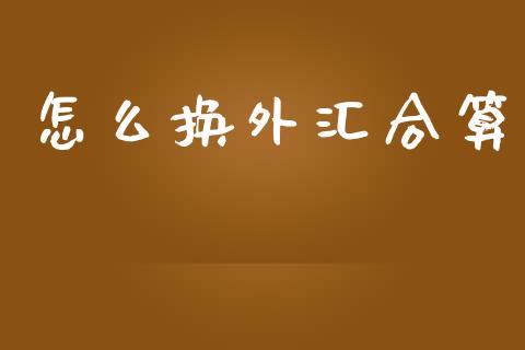 怎么换外汇合算_https://m.jnlaobingbanjia.com_理财规划_第1张