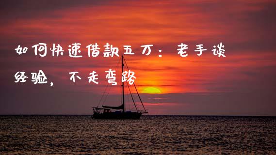 如何快速借款五万：老手谈经验，不走弯路_https://m.jnlaobingbanjia.com_理财规划_第1张