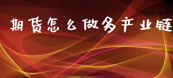期货怎么做多产业链_https://m.jnlaobingbanjia.com_股市新闻_第1张