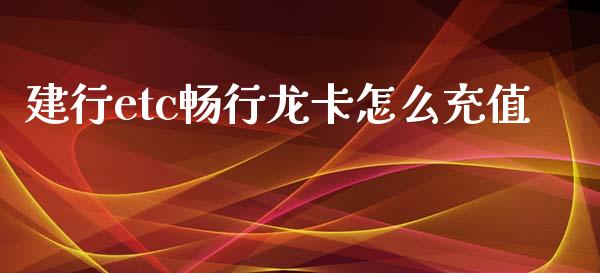 建行etc畅行龙卡怎么充值_https://m.jnlaobingbanjia.com_基金市场_第1张