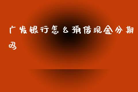 广发银行怎么预借现金分期吗_https://m.jnlaobingbanjia.com_股市新闻_第1张