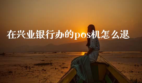 在兴业银行办的pos机怎么退_https://m.jnlaobingbanjia.com_理财规划_第1张