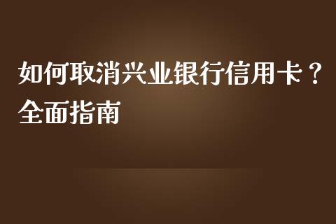 如何取消兴业银行信用卡？全面指南_https://m.jnlaobingbanjia.com_基金市场_第1张