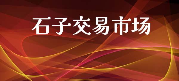 石子交易市场_https://m.jnlaobingbanjia.com_理财规划_第1张