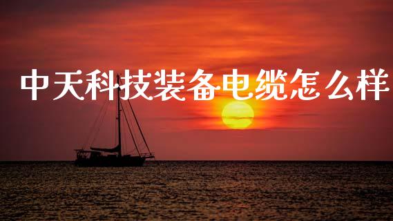 中天科技装备电缆怎么样_https://m.jnlaobingbanjia.com_基金市场_第1张