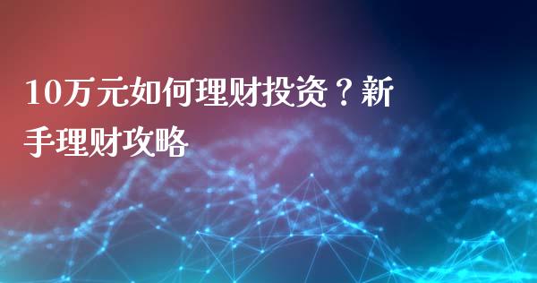 10万元如何理财投资？新手理财攻略_https://m.jnlaobingbanjia.com_全球市场_第1张