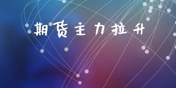 期货主力拉升_https://m.jnlaobingbanjia.com_金融监管_第1张