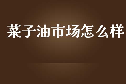 菜子油市场怎么样_https://m.jnlaobingbanjia.com_股市新闻_第1张