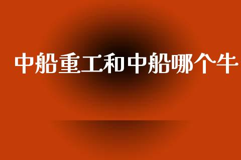 中船重工和中船哪个牛_https://m.jnlaobingbanjia.com_区块链_第1张