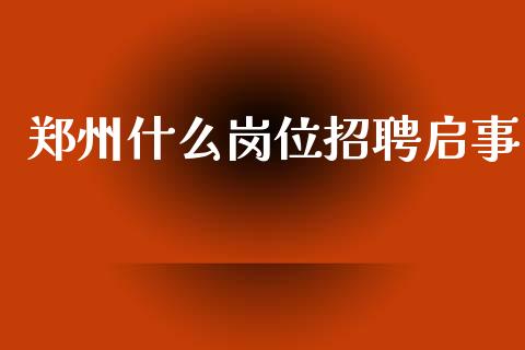 郑州什么岗位招聘启事_https://m.jnlaobingbanjia.com_理财规划_第1张
