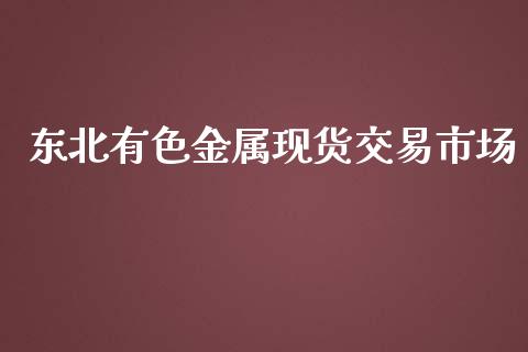 东北有色金属现货交易市场_https://m.jnlaobingbanjia.com_股市新闻_第1张