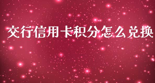 交行信用卡积分怎么兑换_https://m.jnlaobingbanjia.com_全球市场_第1张