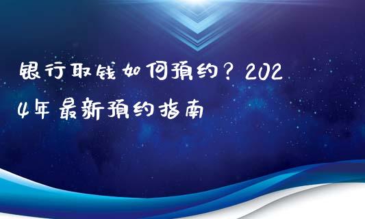 银行取钱如何预约？2024年最新预约指南_https://m.jnlaobingbanjia.com_基金市场_第1张