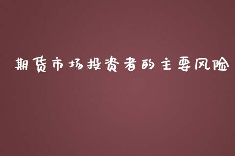 期货市场投资者的主要风险_https://m.jnlaobingbanjia.com_基金市场_第1张