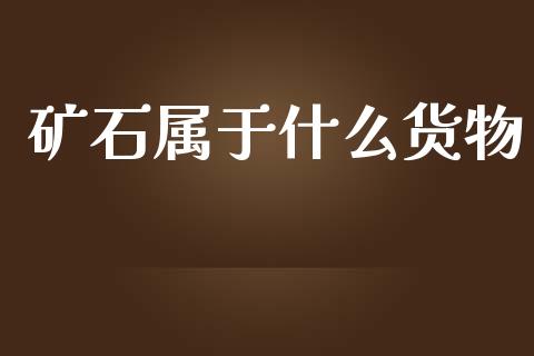 矿石属于什么货物_https://m.jnlaobingbanjia.com_金融监管_第1张