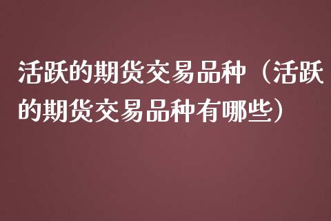 活跃的期货交易品种（活跃的期货交易品种有哪些）_https://m.jnlaobingbanjia.com_金融监管_第1张