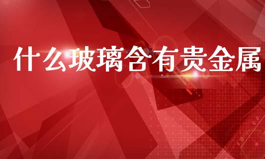 什么玻璃含有贵金属_https://m.jnlaobingbanjia.com_基金市场_第1张