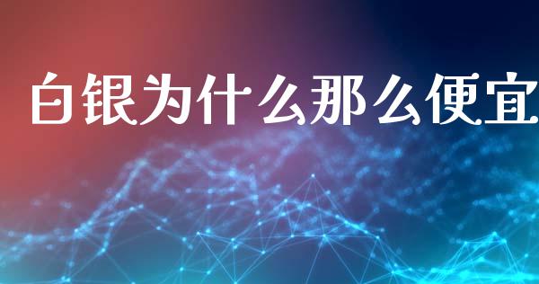 白银为什么那么便宜_https://m.jnlaobingbanjia.com_金融监管_第1张