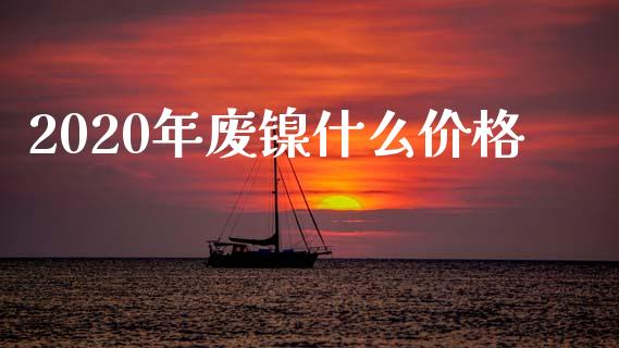 2020年废镍什么价格_https://m.jnlaobingbanjia.com_全球市场_第1张