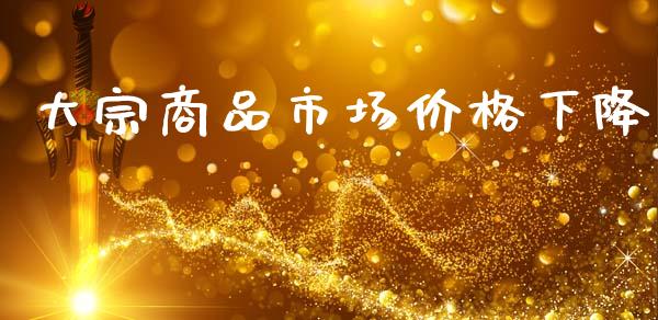 大宗商品市场价格下降_https://m.jnlaobingbanjia.com_股市新闻_第1张