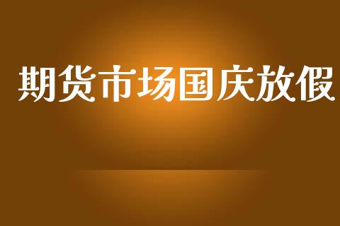 期货市场国庆放假_https://m.jnlaobingbanjia.com_全球市场_第1张