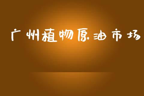 广州植物原油市场_https://m.jnlaobingbanjia.com_金融监管_第1张
