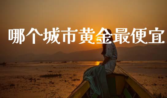 哪个城市黄金最便宜_https://m.jnlaobingbanjia.com_金融监管_第1张