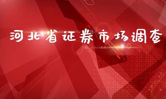 河北省证券市场调查_https://m.jnlaobingbanjia.com_全球市场_第1张