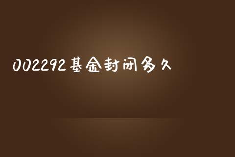002292基金封闭多久_https://m.jnlaobingbanjia.com_基金市场_第1张