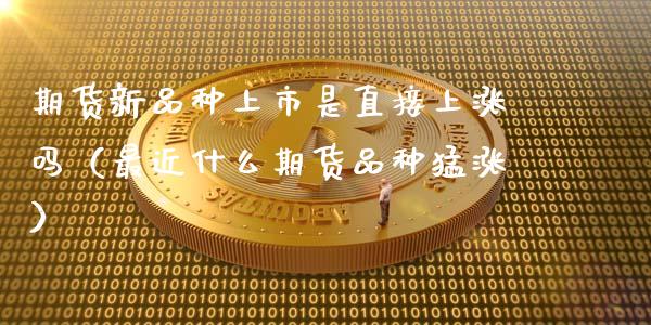 期货新品种上市是直接上涨吗(最近什么期货品种猛涨)_股市新闻_第1张_全球市场_股市新闻_理财规划_金融监管_区块链_基金市场 期货新品种上市是直接上涨吗(最近什么期货品种猛涨)_https://m.jnlaobingbanjia.com_股市新闻_第1张