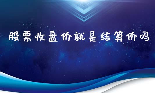 股票收盘价就是结算价吗_https://m.jnlaobingbanjia.com_股市新闻_第1张