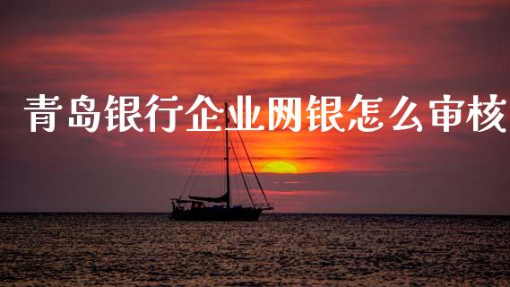 青岛银行企业网银怎么审核_https://m.jnlaobingbanjia.com_全球市场_第1张