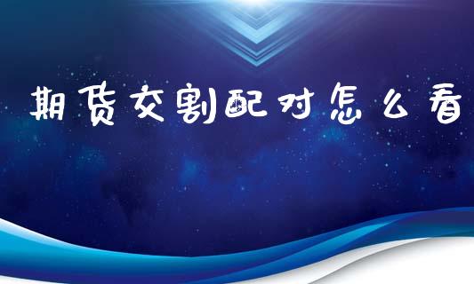 期货交割配对怎么看_https://m.jnlaobingbanjia.com_区块链_第1张