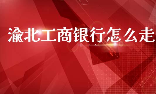 渝北工商银行怎么走_https://m.jnlaobingbanjia.com_基金市场_第1张