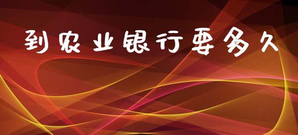 到农业银行要多久_https://m.jnlaobingbanjia.com_全球市场_第1张