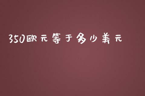 350欧元等于多少美元_https://m.jnlaobingbanjia.com_区块链_第1张