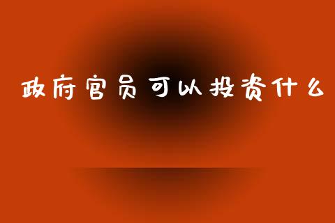 政府官员可以投资什么_https://m.jnlaobingbanjia.com_股市新闻_第1张