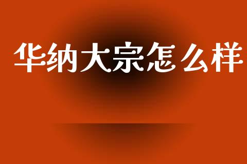 华纳大宗怎么样_https://m.jnlaobingbanjia.com_股市新闻_第1张
