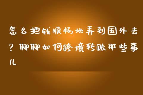 怎么把钱顺畅地弄到国外去？聊聊如何跨境转账那些事儿_https://m.jnlaobingbanjia.com_全球市场_第1张