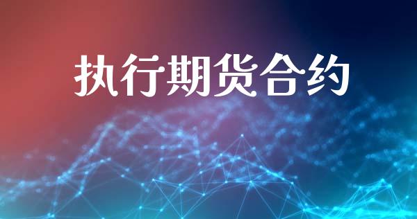 执行期货合约_https://m.jnlaobingbanjia.com_股市新闻_第1张