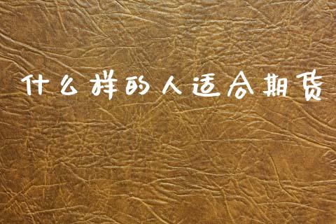 什么样的人适合期货_https://m.jnlaobingbanjia.com_股市新闻_第1张