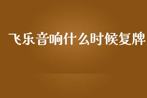 飞乐音响什么时候复牌_https://m.jnlaobingbanjia.com_全球市场_第1张