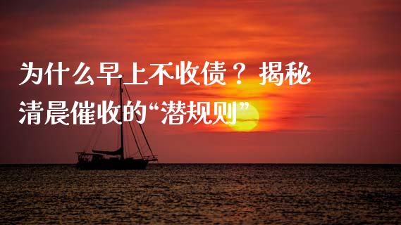 为什么早上不收债？ 揭秘清晨催收的“潜规则”_https://m.jnlaobingbanjia.com_理财规划_第1张